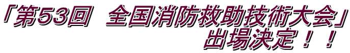 「第５３回　全国消防救助技術大会」 　　　　　　　　　　　　　出場決定！！